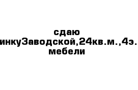 сдаю гостинкуЗаводской,24кв.м.,4э.без мебели